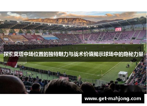 探索莫塔中场位置的独特魅力与战术价值揭示球场中的隐秘力量