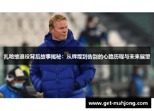 扎哈维退役背后故事揭秘：从辉煌到告别的心路历程与未来展望