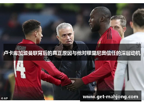 卢卡库加盟曼联背后的真正原因与他对穆里尼奥信任的深层动机 卢卡库加盟曼联背后的真正原因与他对穆里尼奥信任的深层动机