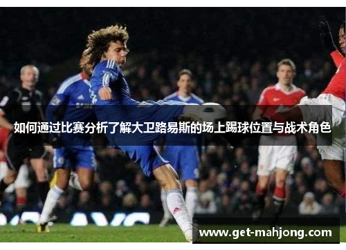 如何通过比赛分析了解大卫路易斯的场上踢球位置与战术角色