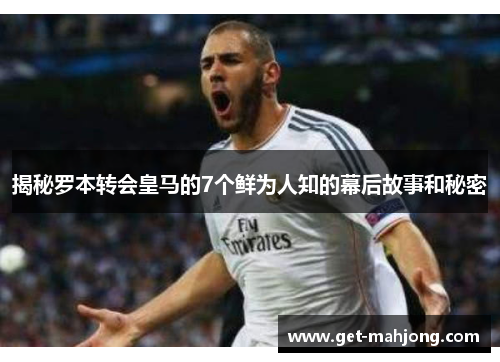 揭秘罗本转会皇马的7个鲜为人知的幕后故事和秘密