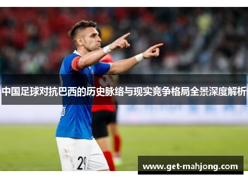 中国足球对抗巴西的历史脉络与现实竞争格局全景深度解析