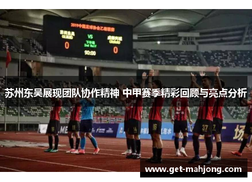 苏州东吴展现团队协作精神 中甲赛季精彩回顾与亮点分析