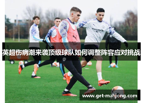 英超伤病潮来袭顶级球队如何调整阵容应对挑战 英超伤病潮来袭顶级球队如何调整阵容应对挑战