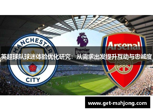 英超球队球迷体验优化研究:从需求出发提升互动与忠诚度 英超球队球迷体验优化研究:从需求出发提升互动与忠诚度