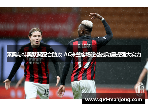 莱奥与特奥默契配合助攻 AC米兰客场逆袭成功展现强大实力