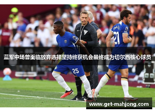 蓝军中场曾面临放弃选择坚持终获机会最终成为切尔西核心球员 蓝军中场曾面临放弃选择坚持终获机会最终成为切尔西核心球员