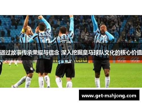 通过故事传承荣耀与信念 深入挖掘皇马球队文化的核心价值 通过故事传承荣耀与信念 深入挖掘皇马球队文化的核心价值