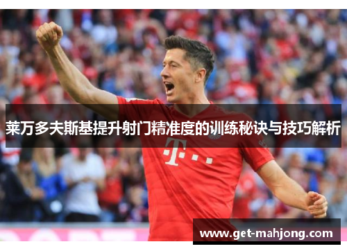 莱万多夫斯基提升射门精准度的训练秘诀与技巧解析