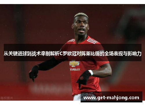 从关键进球到战术牵制解析C罗欧冠对阵莱比锡的全场表现与影响力