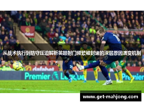 从战术执行到防守压迫解析英超射门频繁被封堵的深层原因演变机制