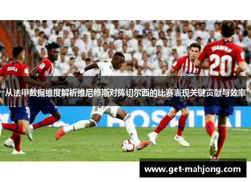 从法甲数据维度解析维尼修斯对阵切尔西的比赛表现关键贡献与效率