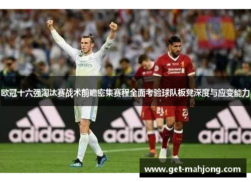 欧冠十六强淘汰赛战术前瞻密集赛程全面考验球队板凳深度与应变能力