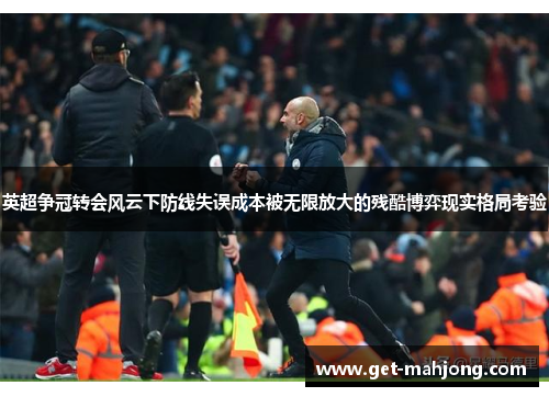 英超争冠转会风云下防线失误成本被无限放大的残酷博弈现实格局考验 英超争冠转会风云下防线失误成本被无限放大的残酷博弈现实格局考验