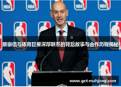 蔡崇信与体育巨星深厚联系的背后故事与合作历程揭秘