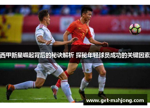 西甲新星崛起背后的秘诀解析 探秘年轻球员成功的关键因素 西甲新星崛起背后的秘诀解析 探秘年轻球员成功的关键因素