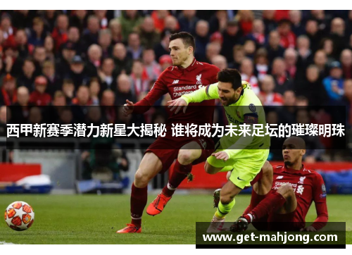 西甲新赛季潜力新星大揭秘 谁将成为未来足坛的璀璨明珠 西甲新赛季潜力新星大揭秘 谁将成为未来足坛的璀璨明珠