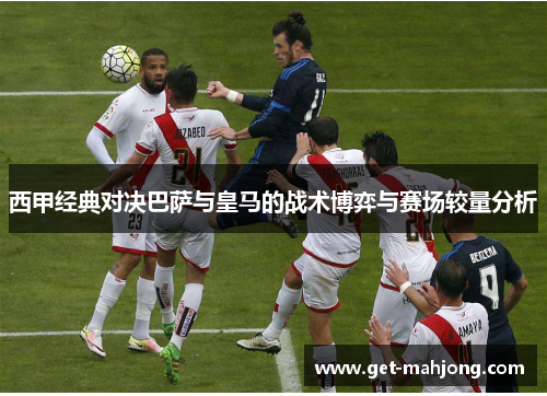 西甲经典对决巴萨与皇马的战术博弈与赛场较量分析