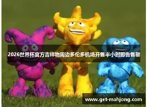 2026世界杯官方吉祥物周边多伦多机场开售半小时即告售罄