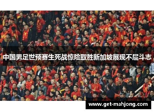 中国男足世预赛生死战惊险取胜新加坡展现不屈斗志 中国男足世预赛生死战惊险取胜新加坡展现不屈斗志