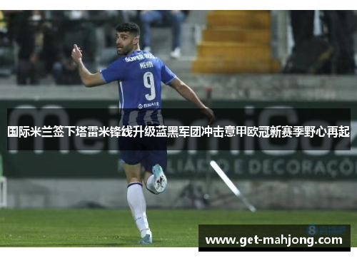 国际米兰签下塔雷米锋线升级蓝黑军团冲击意甲欧冠新赛季野心再起 国际米兰签下塔雷米锋线升级蓝黑军团冲击意甲欧冠新赛季野心再起