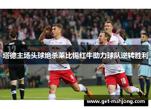 塔德主场头球绝杀莱比锡红牛助力球队逆转胜利