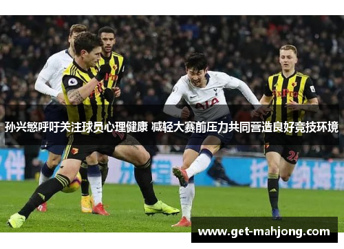 孙兴慜呼吁关注球员心理健康 减轻大赛前压力共同营造良好竞技环境