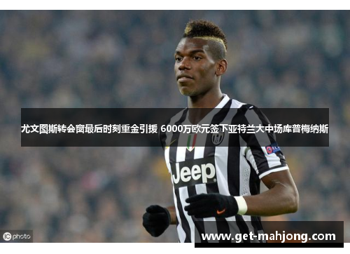 尤文图斯转会窗最后时刻重金引援 6000万欧元签下亚特兰大中场库普梅纳斯 尤文图斯转会窗最后时刻重金引援 6000万欧元签下亚特兰大中场库普梅纳斯