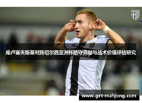 库卢塞夫斯基对阵切尔西亚洲杯防守贡献与战术价值评估研究 库卢塞夫斯基对阵切尔西亚洲杯防守贡献与战术价值评估研究
