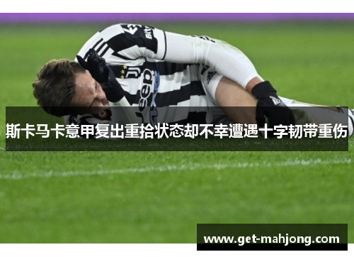 斯卡马卡意甲复出重拾状态却不幸遭遇十字韧带重伤 斯卡马卡意甲复出重拾状态却不幸遭遇十字韧带重伤