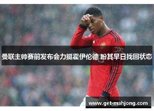 曼联主帅赛前发布会力挺霍伊伦德 盼其早日找回状态