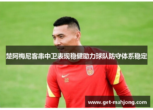 楚阿梅尼客串中卫表现稳健助力球队防守体系稳定