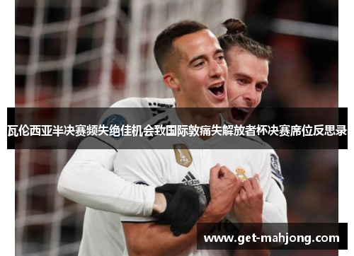 瓦伦西亚半决赛频失绝佳机会致国际敦痛失解放者杯决赛席位反思录