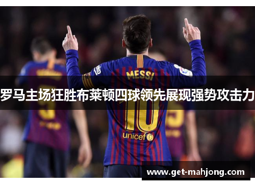 罗马主场狂胜布莱顿四球领先展现强势攻击力 罗马主场狂胜布莱顿四球领先展现强势攻击力