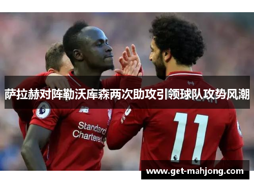 萨拉赫对阵勒沃库森两次助攻引领球队攻势风潮 萨拉赫对阵勒沃库森两次助攻引领球队攻势风潮