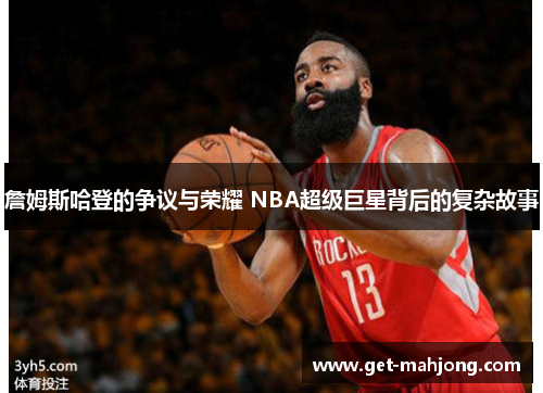 詹姆斯哈登的争议与荣耀 NBA超级巨星背后的复杂故事