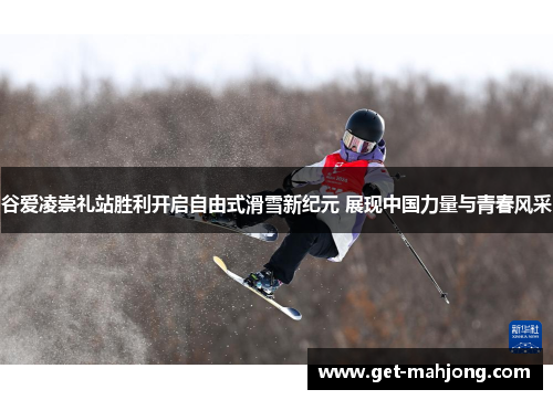 谷爱凌崇礼站胜利开启自由式滑雪新纪元 展现中国力量与青春风采