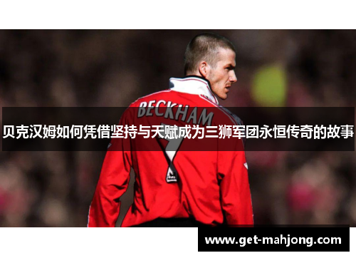 贝克汉姆如何凭借坚持与天赋成为三狮军团永恒传奇的故事