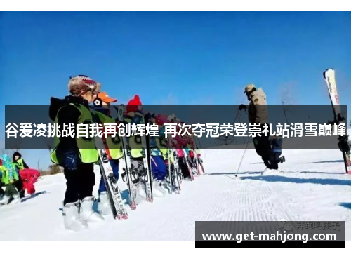 谷爱凌挑战自我再创辉煌 再次夺冠荣登崇礼站滑雪巅峰