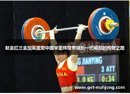 赵金红三金加冕重塑中国举重辉煌带领新一代崛起的传奇之路