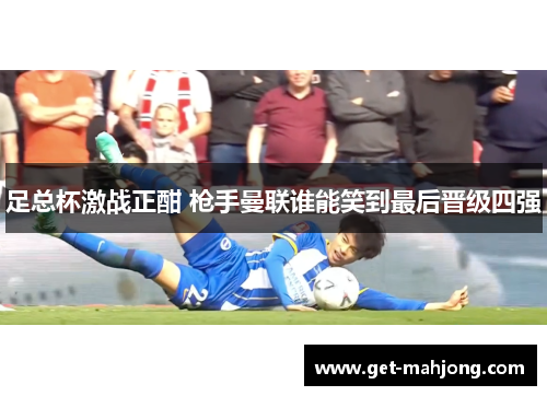 足总杯激战正酣 枪手曼联谁能笑到最后晋级四强