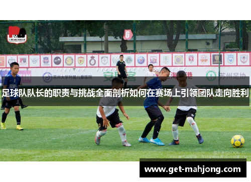 足球队队长的职责与挑战全面剖析如何在赛场上引领团队走向胜利