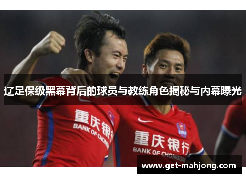 辽足保级黑幕背后的球员与教练角色揭秘与内幕曝光