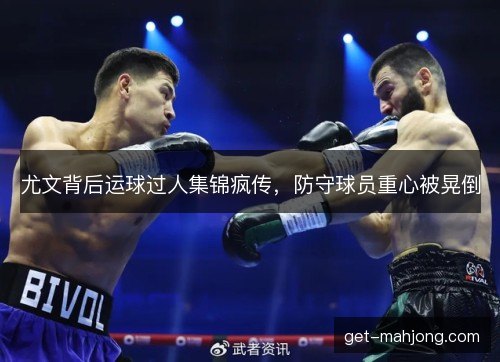尤文背后运球过人集锦疯传，防守球员重心被晃倒