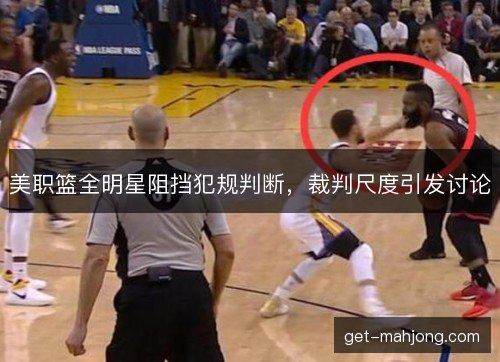 美职篮全明星阻挡犯规判断，裁判尺度引发讨论