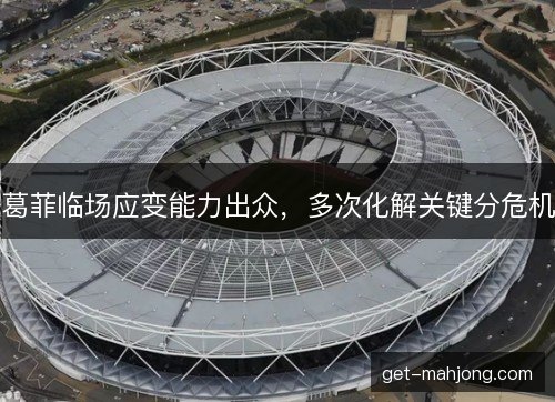 葛菲临场应变能力出众，多次化解关键分危机