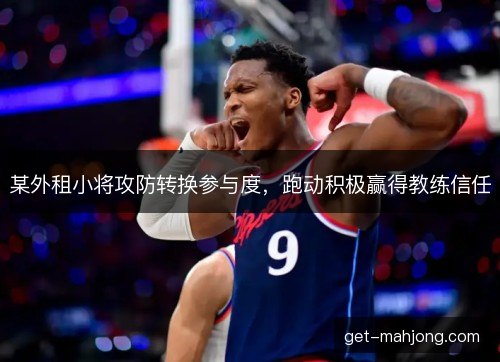 某外租小将攻防转换参与度,跑动积极赢得教练信任 某外租小将攻防转换参与度,跑动积极赢得教练信任