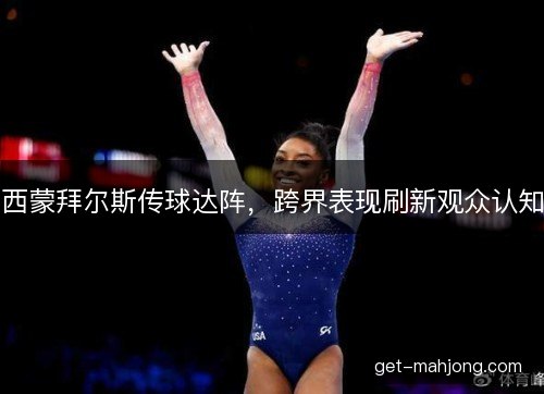 西蒙拜尔斯传球达阵,跨界表现刷新观众认知 西蒙拜尔斯传球达阵,跨界表现刷新观众认知