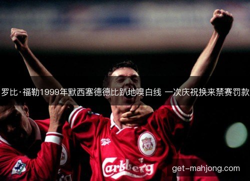 罗比·福勒1999年默西塞德德比趴地嗅白线 一次庆祝换来禁赛罚款 罗比·福勒1999年默西塞德德比趴地嗅白线 一次庆祝换来禁赛罚款